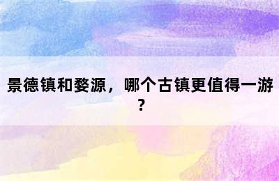 景德镇和婺源，哪个古镇更值得一游？
