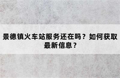 景德镇火车站服务还在吗？如何获取最新信息？