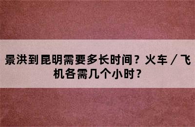 景洪到昆明需要多长时间？火车／飞机各需几个小时？
