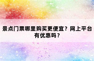 景点门票哪里购买更便宜？网上平台有优惠吗？