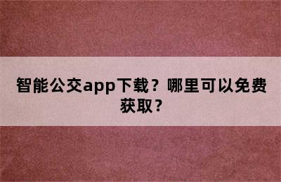 智能公交app下载？哪里可以免费获取？