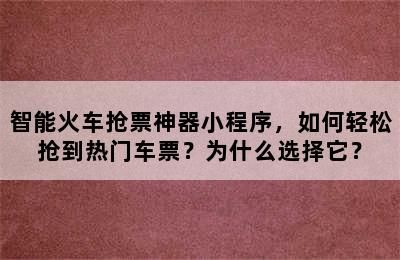 智能火车抢票神器小程序，如何轻松抢到热门车票？为什么选择它？