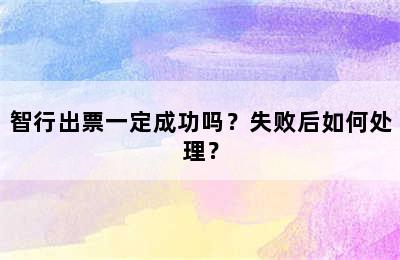 智行出票一定成功吗？失败后如何处理？