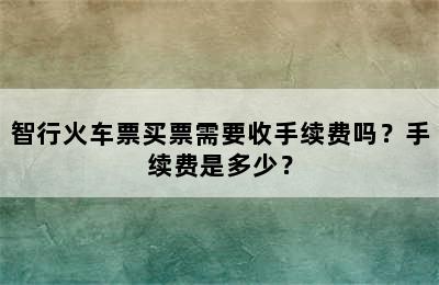 智行火车票买票需要收手续费吗？手续费是多少？