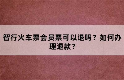 智行火车票会员票可以退吗？如何办理退款？
