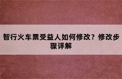 智行火车票受益人如何修改？修改步骤详解
