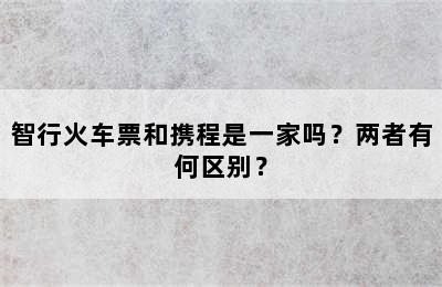 智行火车票和携程是一家吗？两者有何区别？