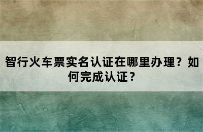 智行火车票实名认证在哪里办理？如何完成认证？