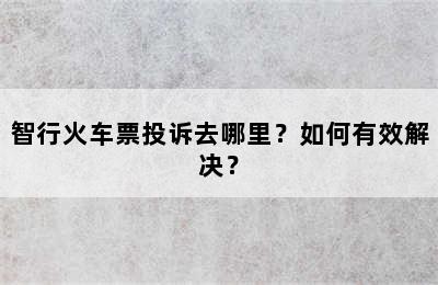 智行火车票投诉去哪里？如何有效解决？