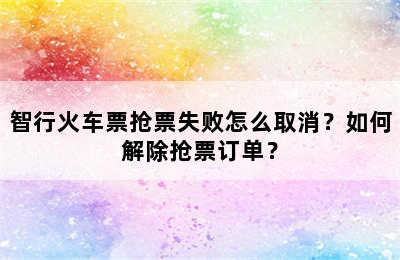 智行火车票抢票失败怎么取消？如何解除抢票订单？