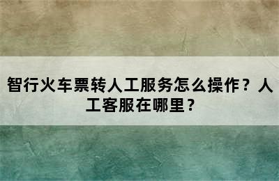 智行火车票转人工服务怎么操作？人工客服在哪里？