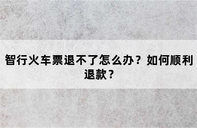 智行火车票退不了怎么办？如何顺利退款？