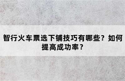智行火车票选下铺技巧有哪些？如何提高成功率？