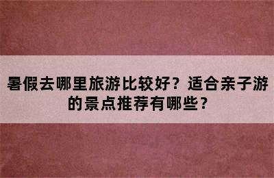 暑假去哪里旅游比较好？适合亲子游的景点推荐有哪些？