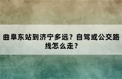 曲阜东站到济宁多远？自驾或公交路线怎么走？