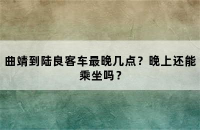 曲靖到陆良客车最晚几点？晚上还能乘坐吗？