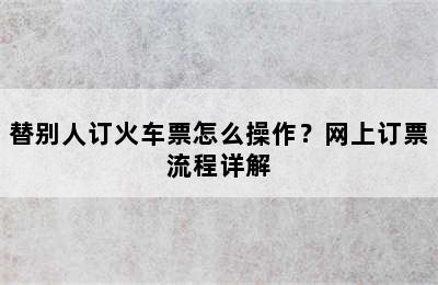 替别人订火车票怎么操作？网上订票流程详解