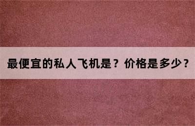 最便宜的私人飞机是？价格是多少？