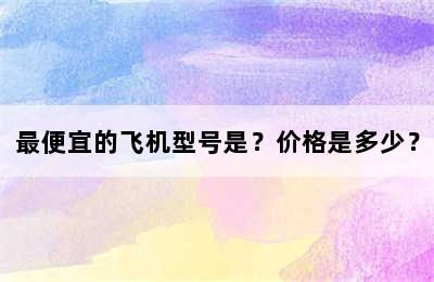 最便宜的飞机型号是？价格是多少？