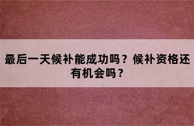 最后一天候补能成功吗？候补资格还有机会吗？