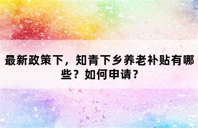 最新政策下，知青下乡养老补贴有哪些？如何申请？