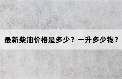 最新柴油价格是多少？一升多少钱？