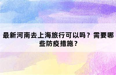 最新河南去上海旅行可以吗？需要哪些防疫措施？