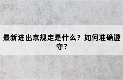 最新进出京规定是什么？如何准确遵守？