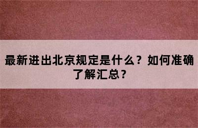 最新进出北京规定是什么？如何准确了解汇总？