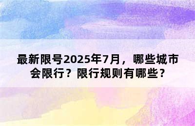 最新限号2025年7月，哪些城市会限行？限行规则有哪些？