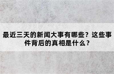 最近三天的新闻大事有哪些？这些事件背后的真相是什么？