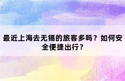 最近上海去无锡的旅客多吗？如何安全便捷出行？