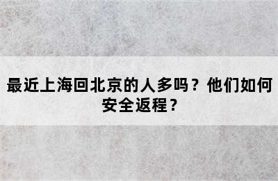最近上海回北京的人多吗？他们如何安全返程？