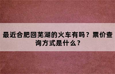 最近合肥回芜湖的火车有吗？票价查询方式是什么？