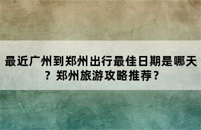 最近广州到郑州出行最佳日期是哪天？郑州旅游攻略推荐？