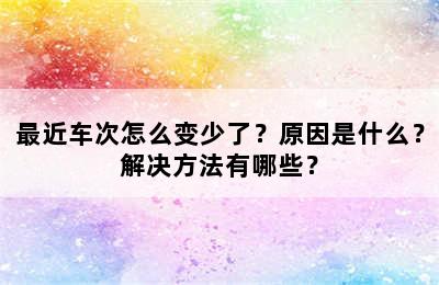 最近车次怎么变少了？原因是什么？解决方法有哪些？