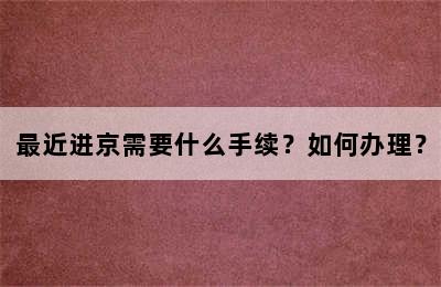 最近进京需要什么手续？如何办理？