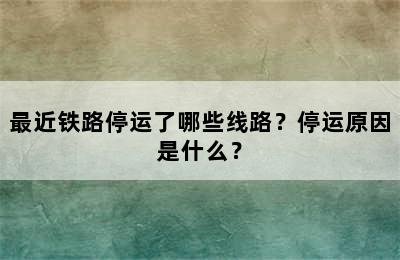 最近铁路停运了哪些线路？停运原因是什么？