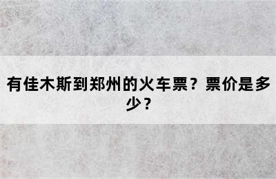 有佳木斯到郑州的火车票？票价是多少？