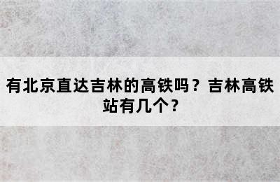 有北京直达吉林的高铁吗？吉林高铁站有几个？