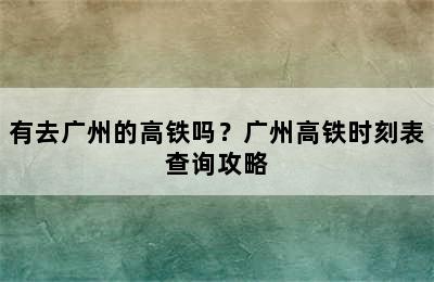 有去广州的高铁吗？广州高铁时刻表查询攻略