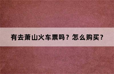 有去萧山火车票吗？怎么购买？