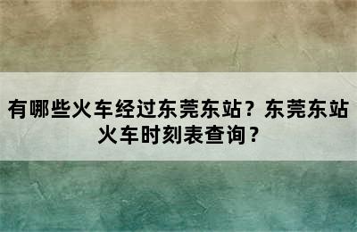 有哪些火车经过东莞东站？东莞东站火车时刻表查询？