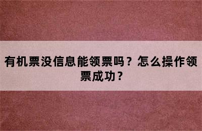 有机票没信息能领票吗？怎么操作领票成功？