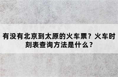 有没有北京到太原的火车票？火车时刻表查询方法是什么？