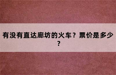 有没有直达廊坊的火车？票价是多少？