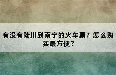 有没有陆川到南宁的火车票？怎么购买最方便？