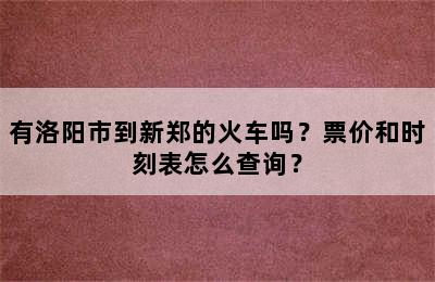 有洛阳市到新郑的火车吗？票价和时刻表怎么查询？
