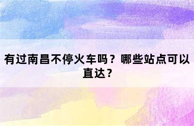 有过南昌不停火车吗？哪些站点可以直达？
