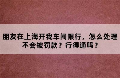 朋友在上海开我车闯限行，怎么处理不会被罚款？行得通吗？